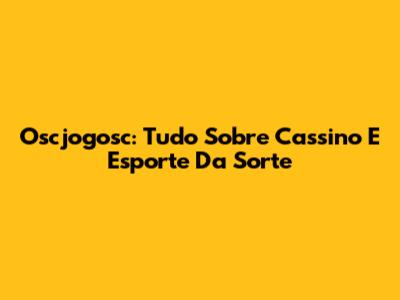 Oscjogosc: Tudo Sobre Cassino E Esporte Da Sorte