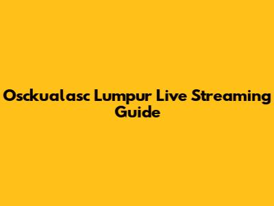 Osckualasc Lumpur Live Streaming Guide