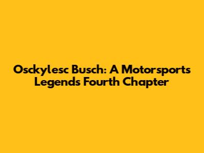 Osckylesc Busch: A Motorsports Legend's Fourth Chapter