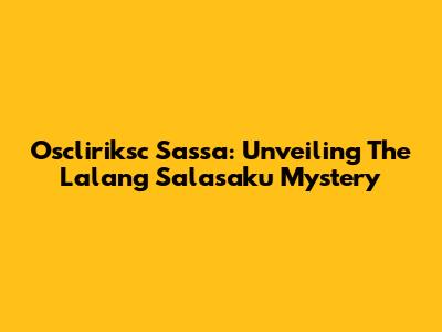 Oscliriksc Sassa: Unveiling The Lalang Salasaku Mystery