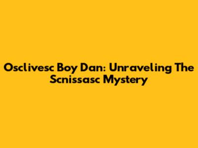 Osclivesc Boy Dan: Unraveling The Scnissasc Mystery