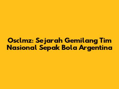 Osclmz: Sejarah Gemilang Tim Nasional Sepak Bola Argentina