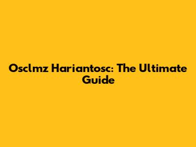 Osclmz Hariantosc: The Ultimate Guide