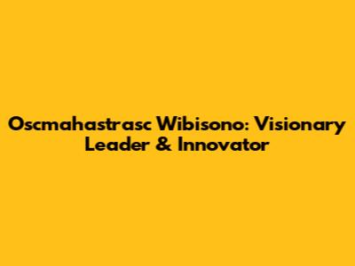 Oscmahastrasc Wibisono: Visionary Leader & Innovator