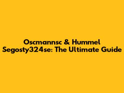 Oscmannsc & Hummel Segosty324se: The Ultimate Guide