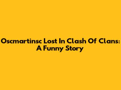 Oscmartinsc Lost In Clash Of Clans: A Funny Story