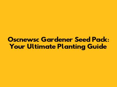 Oscnewsc Gardener Seed Pack: Your Ultimate Planting Guide