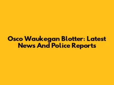 Osco Waukegan Blotter: Latest News And Police Reports