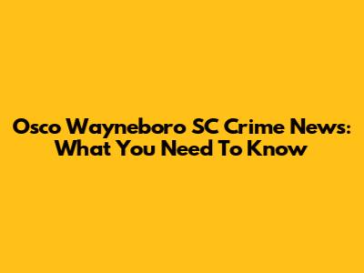 Osco Wayneboro SC Crime News: What You Need To Know