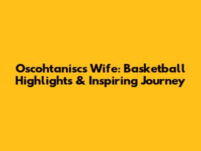 Oscohtanisc's Wife: Basketball Highlights & Inspiring Journey