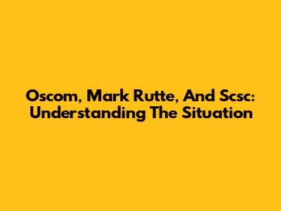 Oscom, Mark Rutte, And Scsc: Understanding The Situation