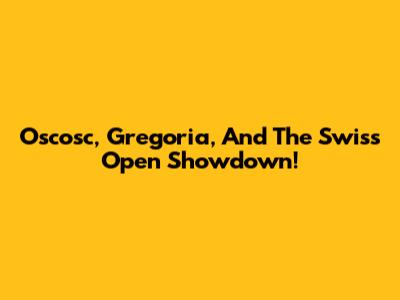 Oscosc, Gregoria, And The Swiss Open Showdown!