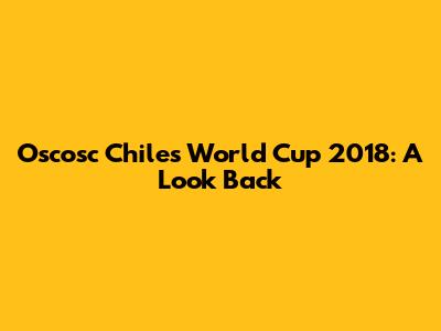 Oscosc Chile's World Cup 2018: A Look Back