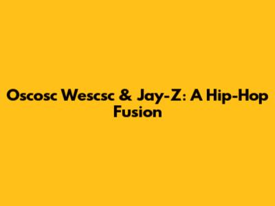 Oscosc Wescsc & Jay-Z: A Hip-Hop Fusion