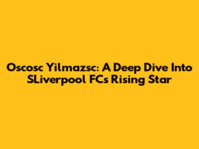 Oscosc Yilmazsc: A Deep Dive Into SLiverpool FC's Rising Star