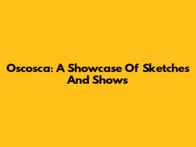 Oscosca: A Showcase Of Sketches And Shows