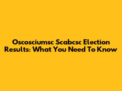Oscosciumsc Scabcsc Election Results: What You Need To Know