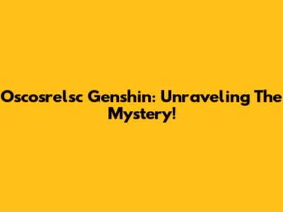 Oscosrelsc Genshin: Unraveling The Mystery!