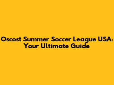 Oscost Summer Soccer League USA: Your Ultimate Guide