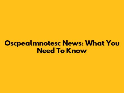 Oscpealmnotesc News: What You Need To Know