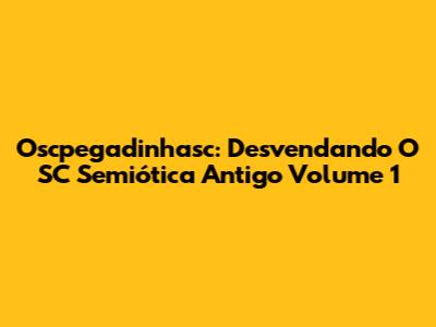 Oscpegadinhasc: Desvendando O SC Semiótica Antigo Volume 1