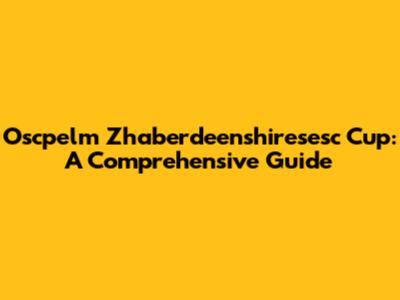 Oscpelm Zhaberdeenshiresesc Cup: A Comprehensive Guide