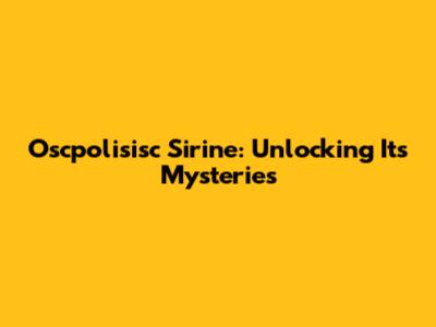 Oscpolisisc Sirine: Unlocking Its Mysteries