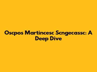 Oscpos Martincesc Scngecassc: A Deep Dive