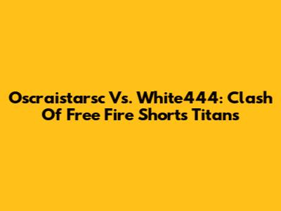 Oscraistarsc Vs. White444: Clash Of Free Fire Shorts Titans