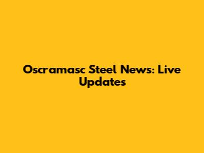 Oscramasc Steel News: Live Updates
