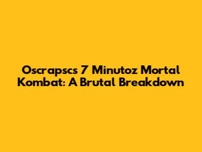 Oscrapsc's 7 Minutoz Mortal Kombat: A Brutal Breakdown