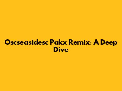 Oscseasidesc Pakx Remix: A Deep Dive