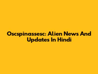 Oscspinassesc: Alien News And Updates In Hindi