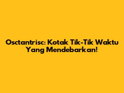 Osctantrisc: Kotak Tik-Tik Waktu Yang Mendebarkan!