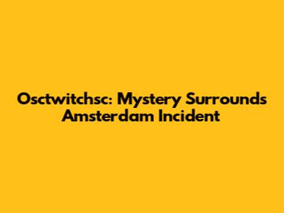 Osctwitchsc: Mystery Surrounds Amsterdam Incident