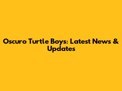 Oscuro Turtle Boys: Latest News & Updates