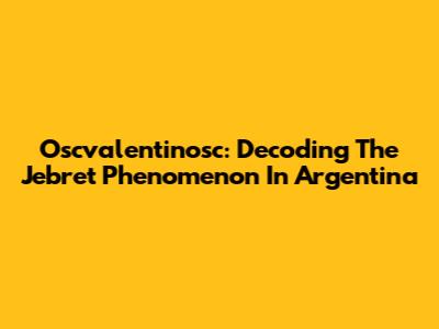 Oscvalentinosc: Decoding The Jebret Phenomenon In Argentina