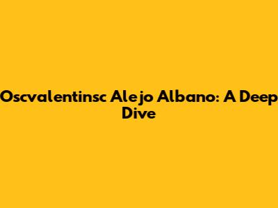 Oscvalentinsc Alejo Albano: A Deep Dive