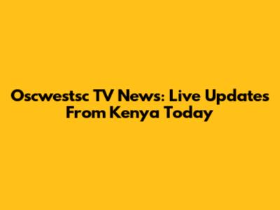 Oscwestsc TV News: Live Updates From Kenya Today