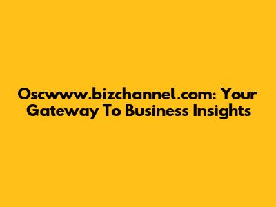 Oscwww.bizchannel.com: Your Gateway To Business Insights