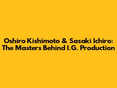 Oshiro Kishimoto & Sasaki Ichiro: The Masters Behind I.G. Production