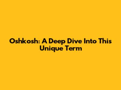 Oshkosh: A Deep Dive Into This Unique Term