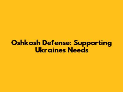Oshkosh Defense: Supporting Ukraine's Needs