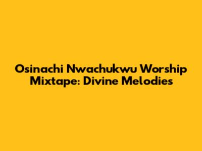 Osinachi Nwachukwu Worship Mixtape: Divine Melodies