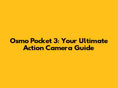 Osmo Pocket 3: Your Ultimate Action Camera Guide