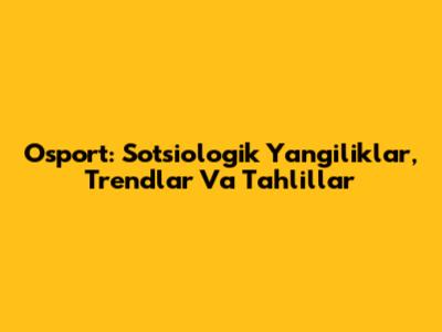 Osport: Sotsiologik Yangiliklar, Trendlar Va Tahlillar
