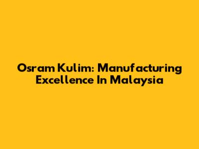 Osram Kulim: Manufacturing Excellence In Malaysia