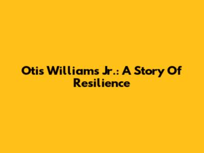 Otis Williams Jr.: A Story Of Resilience