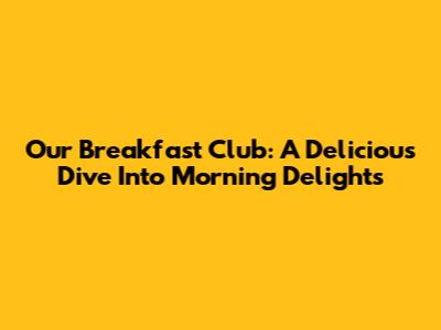 Our Breakfast Club: A Delicious Dive Into Morning Delights