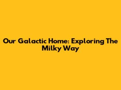 Our Galactic Home: Exploring The Milky Way